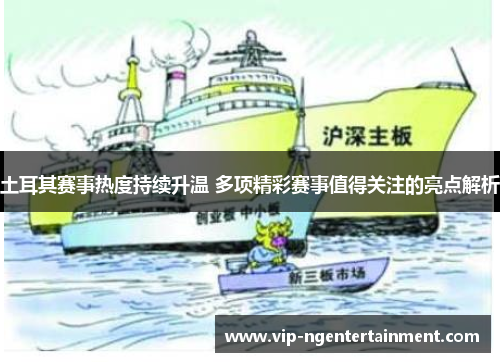 土耳其赛事热度持续升温 多项精彩赛事值得关注的亮点解析 土耳其赛事热度持续升温 多项精彩赛事值得关注的亮点解析