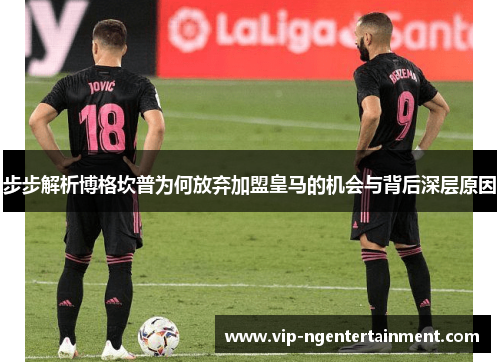 步步解析博格坎普为何放弃加盟皇马的机会与背后深层原因