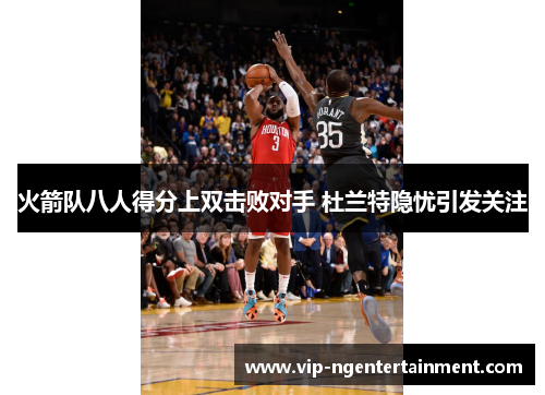 火箭队八人得分上双击败对手 杜兰特隐忧引发关注