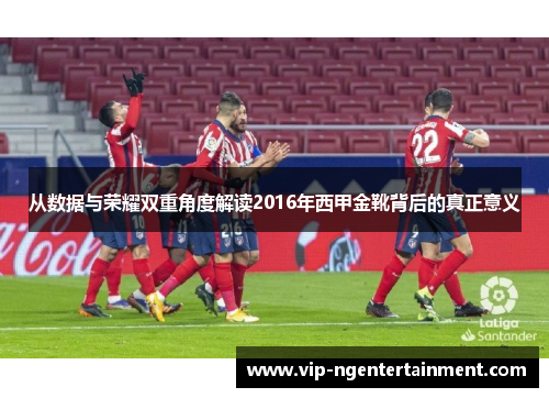 从数据与荣耀双重角度解读2016年西甲金靴背后的真正意义