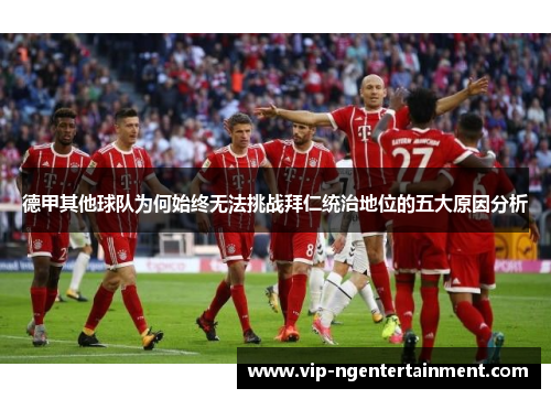 德甲其他球队为何始终无法挑战拜仁统治地位的五大原因分析
