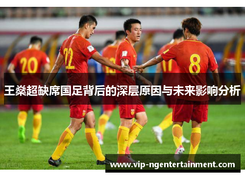 王燊超缺席国足背后的深层原因与未来影响分析 王燊超缺席国足背后的深层原因与未来影响分析