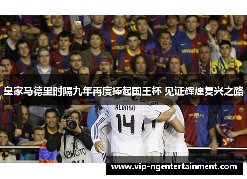 皇家马德里时隔九年再度捧起国王杯 见证辉煌复兴之路 皇家马德里时隔九年再度捧起国王杯 见证辉煌复兴之路