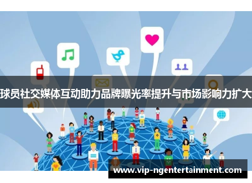 球员社交媒体互动助力品牌曝光率提升与市场影响力扩大 球员社交媒体互动助力品牌曝光率提升与市场影响力扩大