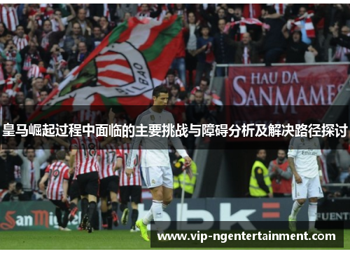 皇马崛起过程中面临的主要挑战与障碍分析及解决路径探讨 皇马崛起过程中面临的主要挑战与障碍分析及解决路径探讨
