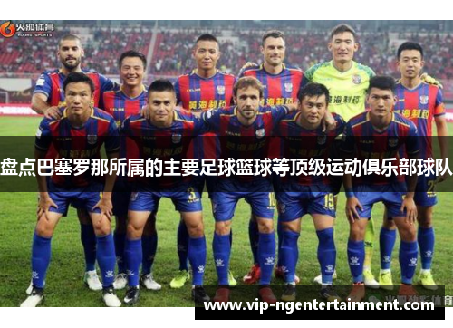 盘点巴塞罗那所属的主要足球篮球等顶级运动俱乐部球队 盘点巴塞罗那所属的主要足球篮球等顶级运动俱乐部球队