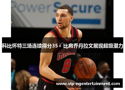 科比怀特三场连续得分35+ 比肩乔丹拉文展现超级潜力