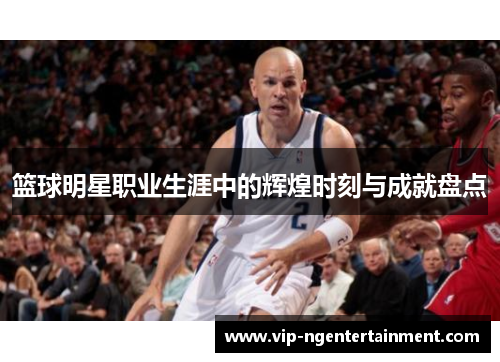 篮球明星职业生涯中的辉煌时刻与成就盘点 篮球明星职业生涯中的辉煌时刻与成就盘点