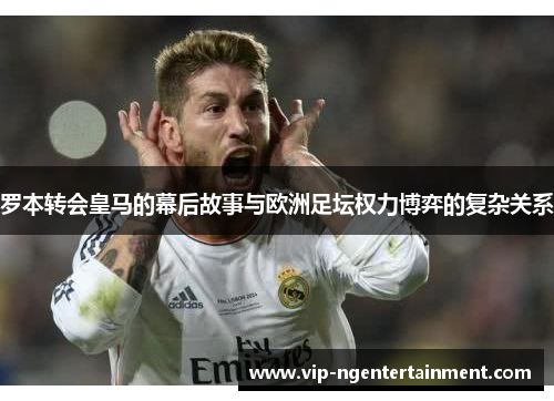 罗本转会皇马的幕后故事与欧洲足坛权力博弈的复杂关系