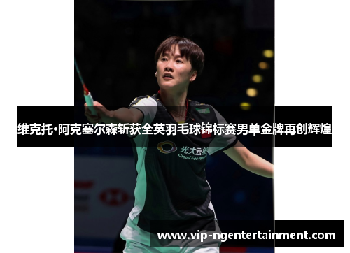 维克托·阿克塞尔森斩获全英羽毛球锦标赛男单金牌再创辉煌