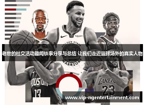 老詹的社交活动趣闻轶事分享与总结 让我们走近篮球场外的真实人物