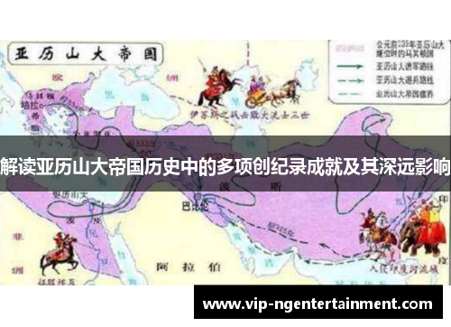 解读亚历山大帝国历史中的多项创纪录成就及其深远影响 解读亚历山大帝国历史中的多项创纪录成就及其深远影响