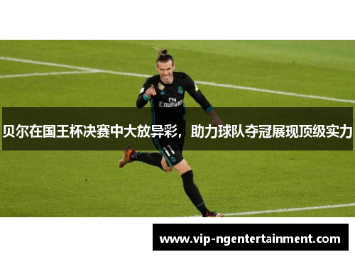 贝尔在国王杯决赛中大放异彩,助力球队夺冠展现顶级实力 贝尔在国王杯决赛中大放异彩,助力球队夺冠展现顶级实力