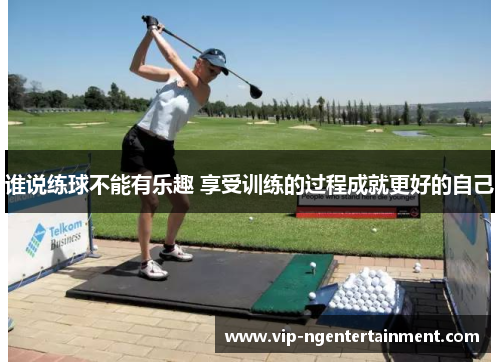 谁说练球不能有乐趣 享受训练的过程成就更好的自己 谁说练球不能有乐趣 享受训练的过程成就更好的自己
