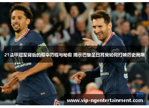 21法甲冠军背后的艰辛历程与秘密 揭示巴黎圣日耳曼如何打破历史局限 21法甲冠军背后的艰辛历程与秘密 揭示巴黎圣日耳曼如何打破历史局限