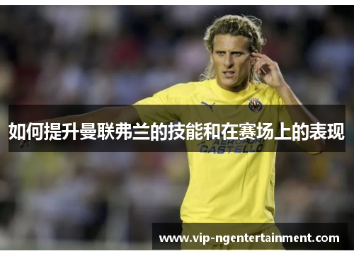 如何提升曼联弗兰的技能和在赛场上的表现 如何提升曼联弗兰的技能和在赛场上的表现