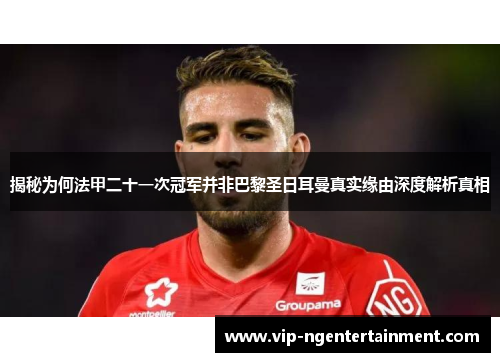 揭秘为何法甲二十一次冠军并非巴黎圣日耳曼真实缘由深度解析真相 揭秘为何法甲二十一次冠军并非巴黎圣日耳曼真实缘由深度解析真相