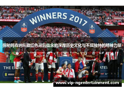 探秘阿森纳队徽红色背后蕴含的深厚历史文化与不屈独特的精神力量 探秘阿森纳队徽红色背后蕴含的深厚历史文化与不屈独特的精神力量