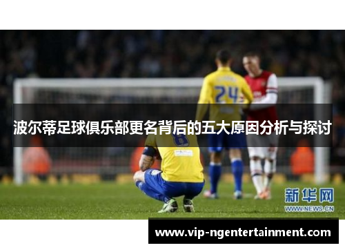 波尔蒂足球俱乐部更名背后的五大原因分析与探讨 波尔蒂足球俱乐部更名背后的五大原因分析与探讨
