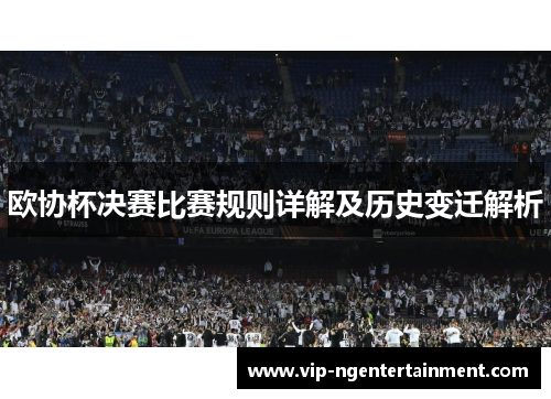 欧协杯决赛比赛规则详解及历史变迁解析 欧协杯决赛比赛规则详解及历史变迁解析