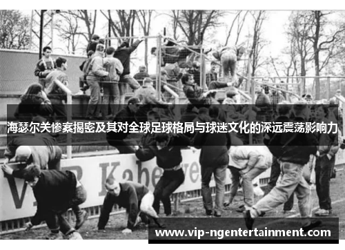 海瑟尔关惨案揭密及其对全球足球格局与球迷文化的深远震荡影响力 海瑟尔关惨案揭密及其对全球足球格局与球迷文化的深远震荡影响力