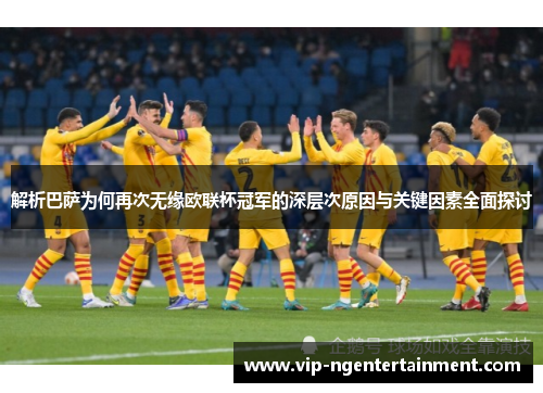 解析巴萨为何再次无缘欧联杯冠军的深层次原因与关键因素全面探讨 解析巴萨为何再次无缘欧联杯冠军的深层次原因与关键因素全面探讨