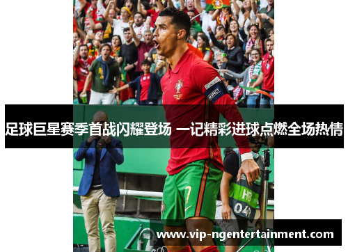 足球巨星赛季首战闪耀登场 一记精彩进球点燃全场热情 足球巨星赛季首战闪耀登场 一记精彩进球点燃全场热情
