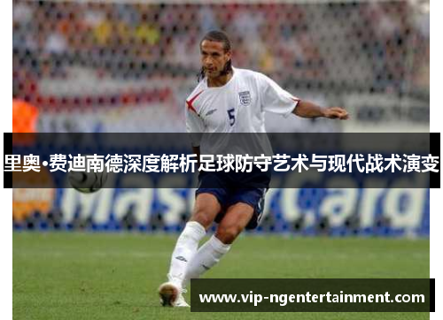里奥·费迪南德深度解析足球防守艺术与现代战术演变 里奥·费迪南德深度解析足球防守艺术与现代战术演变