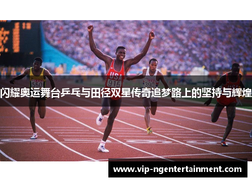 闪耀奥运舞台乒乓与田径双星传奇追梦路上的坚持与辉煌 闪耀奥运舞台乒乓与田径双星传奇追梦路上的坚持与辉煌