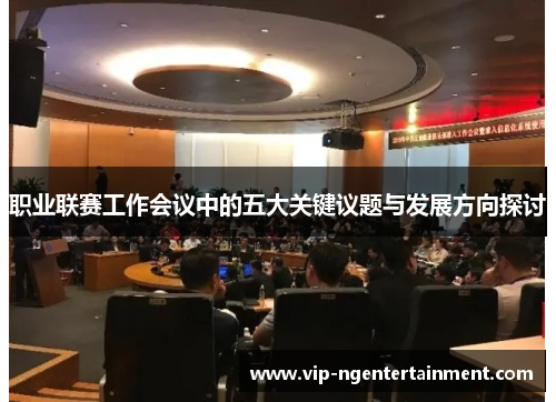 职业联赛工作会议中的五大关键议题与发展方向探讨