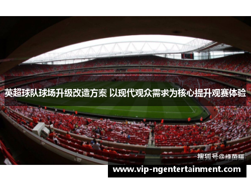 英超球队球场升级改造方案 以现代观众需求为核心提升观赛体验