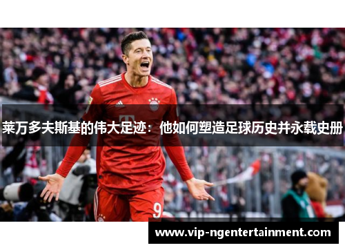 莱万多夫斯基的伟大足迹：他如何塑造足球历史并永载史册