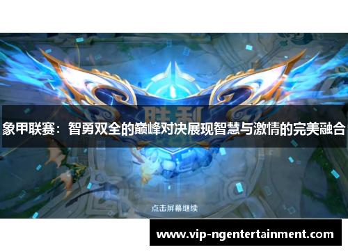 象甲联赛：智勇双全的巅峰对决展现智慧与激情的完美融合