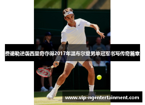 费德勒逆袭西里奇夺得2017年温布尔登男单冠军书写传奇篇章