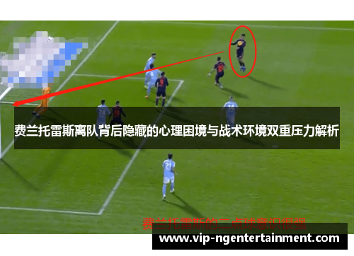 费兰托雷斯离队背后隐藏的心理困境与战术环境双重压力解析