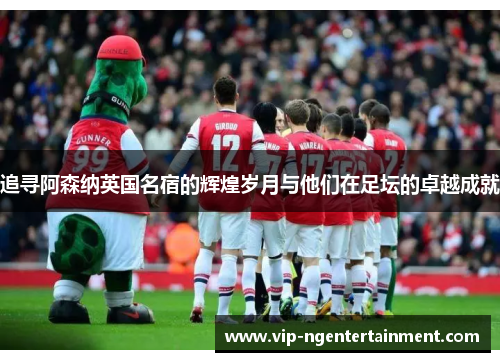 追寻阿森纳英国名宿的辉煌岁月与他们在足坛的卓越成就
