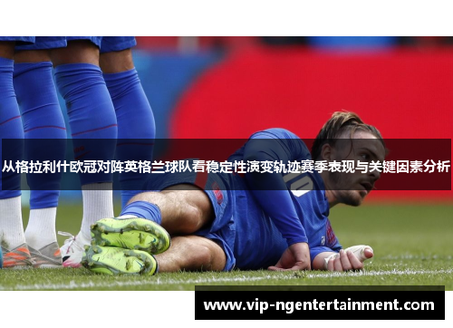 从格拉利什欧冠对阵英格兰球队看稳定性演变轨迹赛季表现与关键因素分析