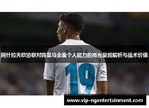 阿什拉夫欧协联对阵皇马全面个人能力的高光呈现解析与战术价值