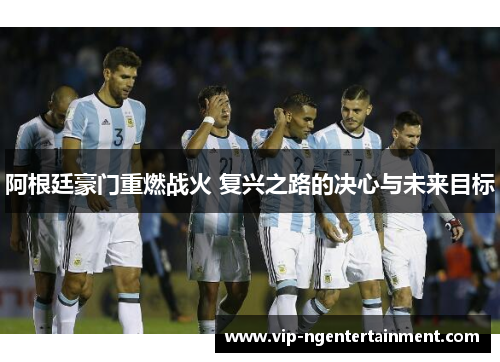 阿根廷豪门重燃战火 复兴之路的决心与未来目标