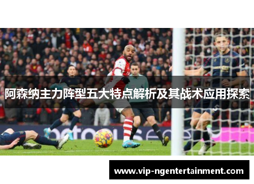 阿森纳主力阵型五大特点解析及其战术应用探索