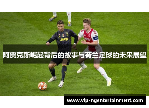 阿贾克斯崛起背后的故事与荷兰足球的未来展望 阿贾克斯崛起背后的故事与荷兰足球的未来展望