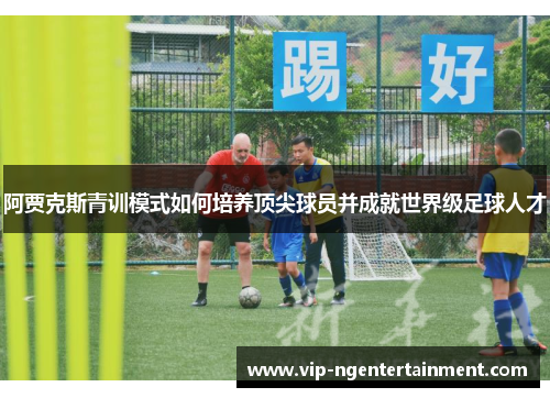 阿贾克斯青训模式如何培养顶尖球员并成就世界级足球人才