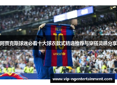 阿贾克斯球迷必看十大球衣款式精选推荐与穿搭灵感分享