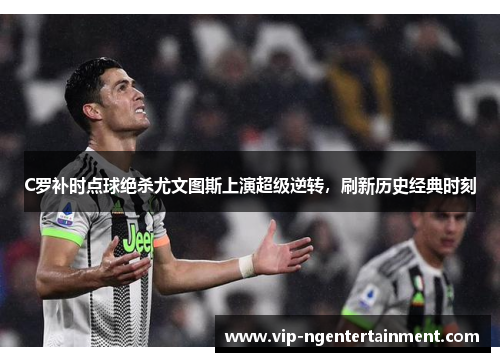 C罗补时点球绝杀尤文图斯上演超级逆转，刷新历史经典时刻