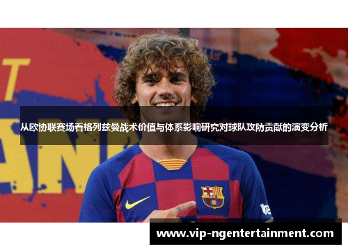 从欧协联赛场看格列兹曼战术价值与体系影响研究对球队攻防贡献的演变分析