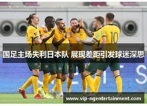 国足主场失利日本队 展现差距引发球迷深思